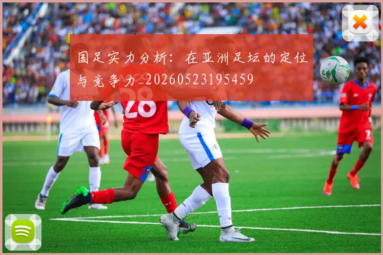 国足实力分析:在亚洲足坛的定位与竞争力_20260523195459