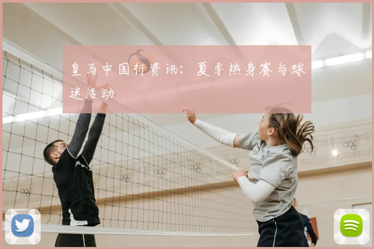 皇马中国行资讯：夏季热身赛与球迷活动