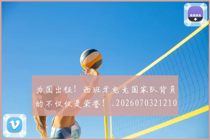 为国出征！西班牙电竞国家队背负的不仅仅是荣誉！_20260703212101