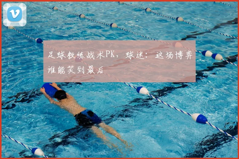 足球教练战术PK,球迷:这场博弈谁能笑到最后