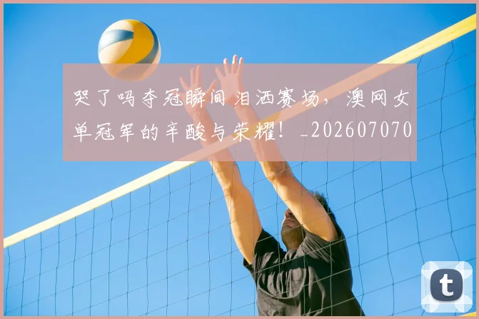 哭了吗夺冠瞬间泪洒赛场,澳网女单冠军的辛酸与荣耀!_20260707013032
