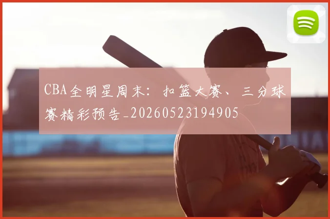 CBA全明星周末:扣篮大赛、三分球赛精彩预告_20260523194905