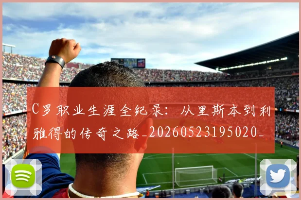 C罗职业生涯全纪录：从里斯本到利雅得的传奇之路_20260523195020_20260702042632