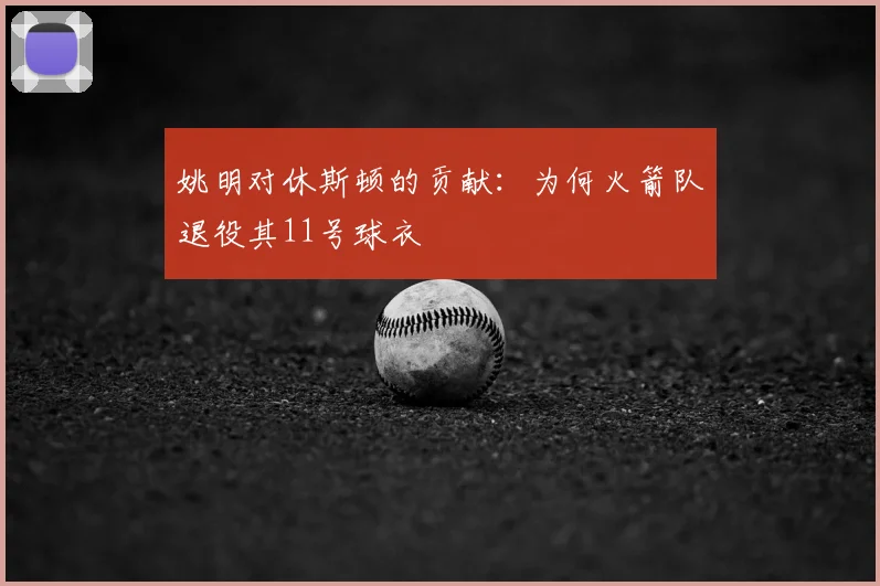 姚明对休斯顿的贡献：为何火箭队退役其11号球衣