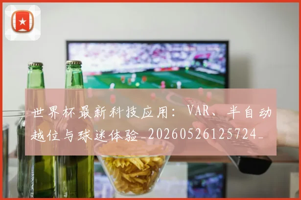 世界杯最新科技应用：VAR、半自动越位与球迷体验_20260526125724_20260703203607