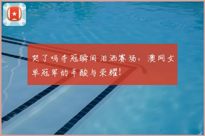 哭了吗夺冠瞬间泪洒赛场，澳网女单冠军的辛酸与荣耀！