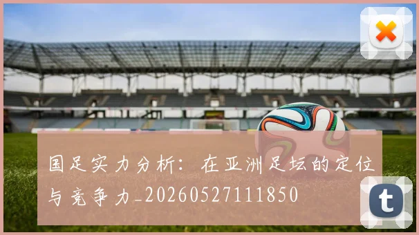 国足实力分析：在亚洲足坛的定位与竞争力_20260527111850