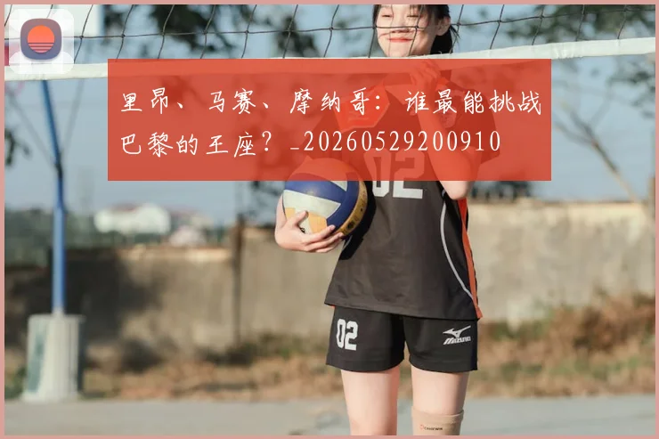 里昂、马赛、摩纳哥：谁最能挑战巴黎的王座？_20260529200910
