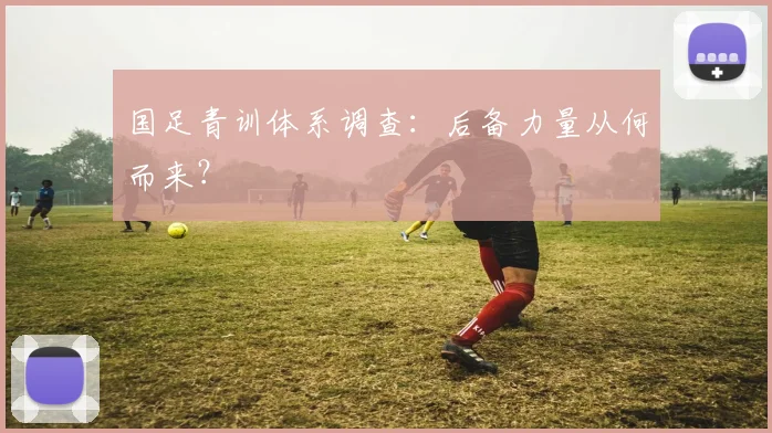 国足青训体系调查：后备力量从何而来？