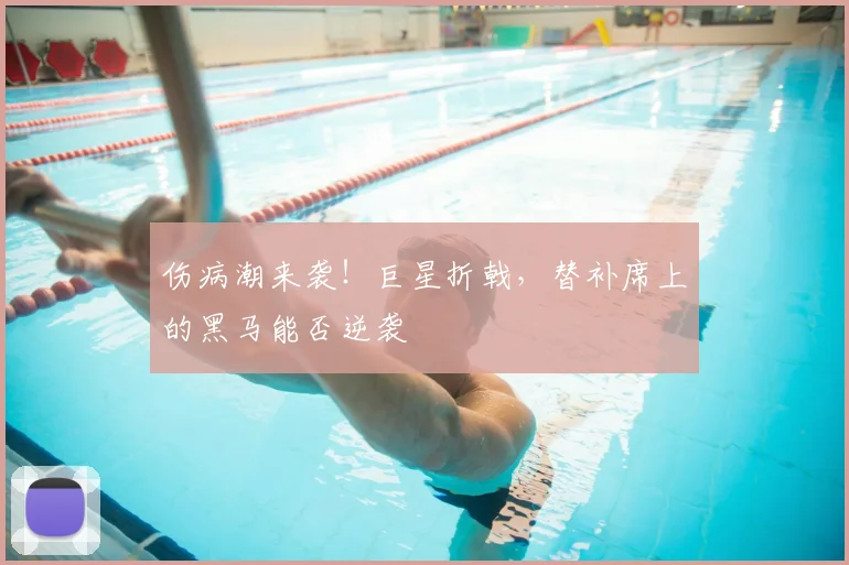 伤病潮来袭！巨星折戟，替补席上的黑马能否逆袭