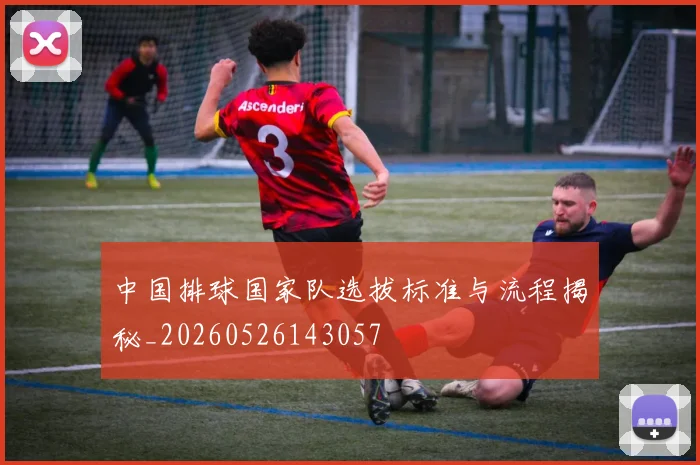 中国排球国家队选拔标准与流程揭秘_20260526143057