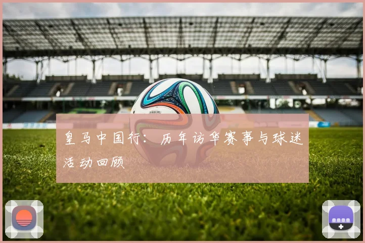 皇马中国行:历年访华赛事与球迷活动回顾
