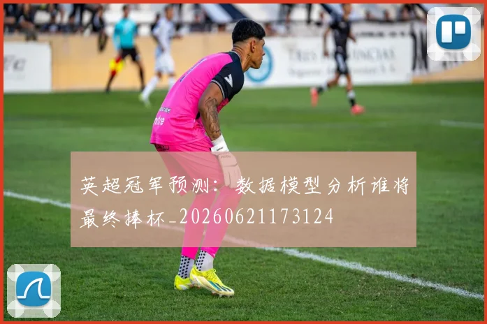 英超冠军预测:数据模型分析谁将最终捧杯_20260621173124