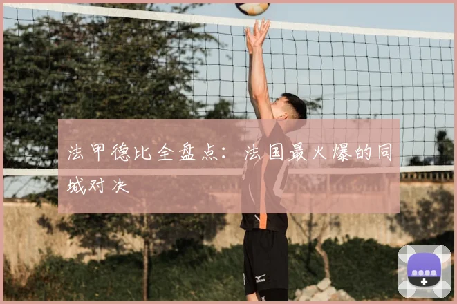 法甲德比全盘点：法国最火爆的同城对决
