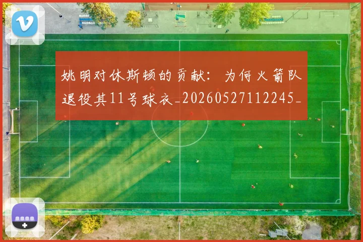 姚明对休斯顿的贡献:为何火箭队退役其11号球衣_20260527112245_20260707143254