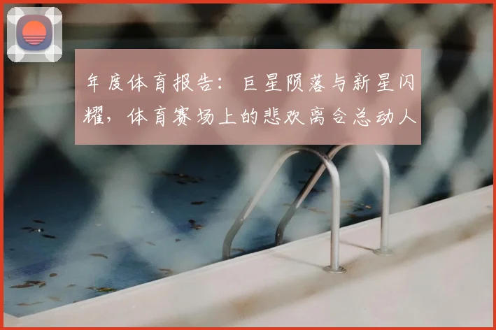 年度体育报告:巨星陨落与新星闪耀,体育赛场上的悲欢离合总动人_20260604221640_20260707151730
