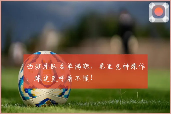 西班牙队名单揭晓，恩里克神操作，球迷直呼看不懂！