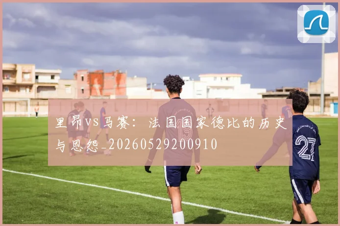 里昂vs马赛：法国国家德比的历史与恩怨_20260529200910