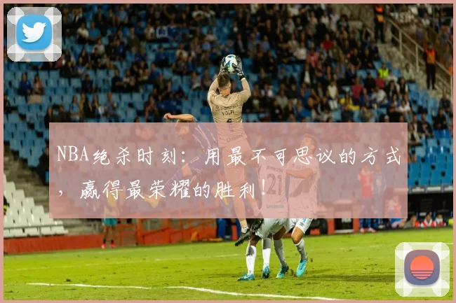 NBA绝杀时刻：用最不可思议的方式，赢得最荣耀的胜利！