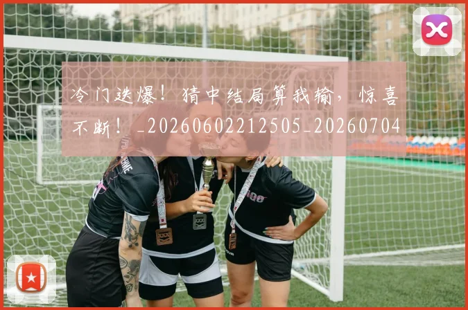 冷门迭爆！猜中结局算我输，惊喜不断！_20260602212505_20260704173229