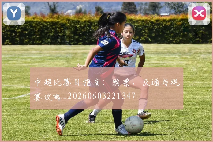 中超比赛日指南:购票、交通与观赛攻略_20260603221347