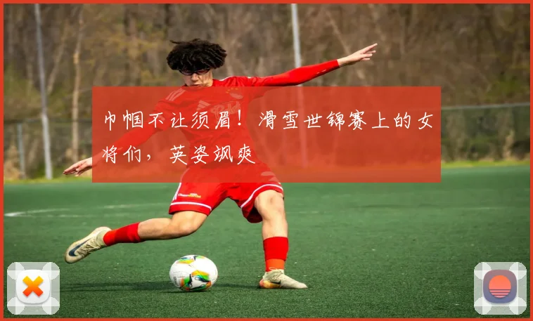 巾帼不让须眉!滑雪世锦赛上的女将们,英姿飒爽