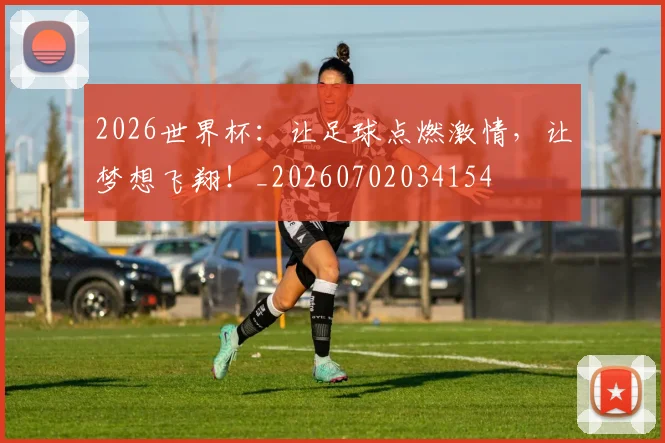 2026世界杯：让足球点燃激情，让梦想飞翔！_20260702034154