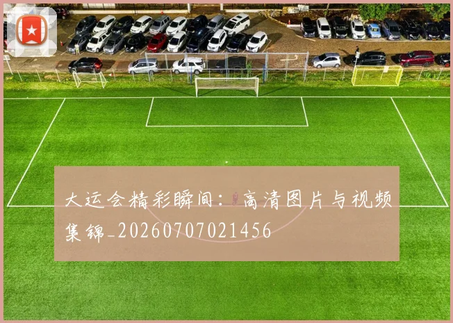 大运会精彩瞬间:高清图片与视频集锦_20260707021456
