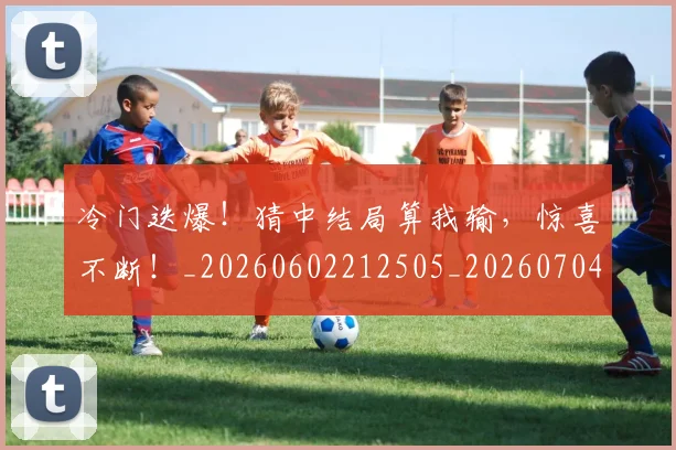 冷门迭爆!猜中结局算我输,惊喜不断!_20260602212505_20260704173229