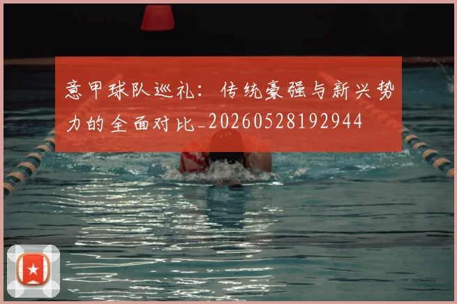 意甲球队巡礼：传统豪强与新兴势力的全面对比_20260528192944