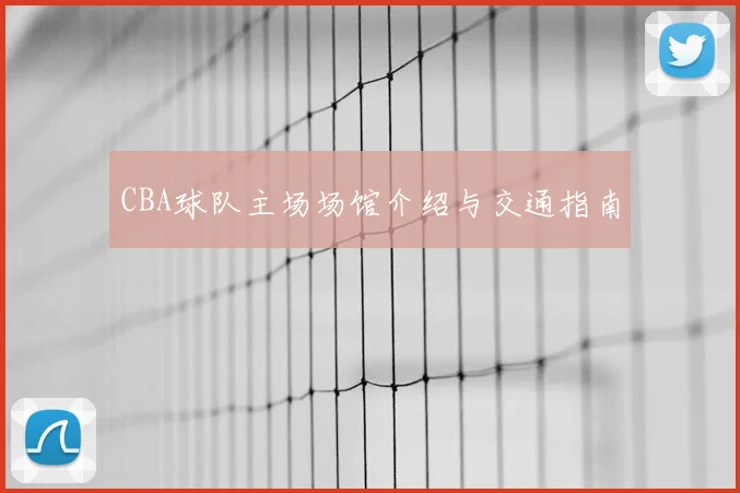 CBA球队主场场馆介绍与交通指南