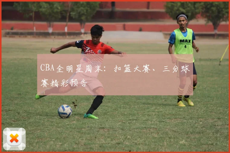 CBA全明星周末:扣篮大赛、三分球赛精彩预告