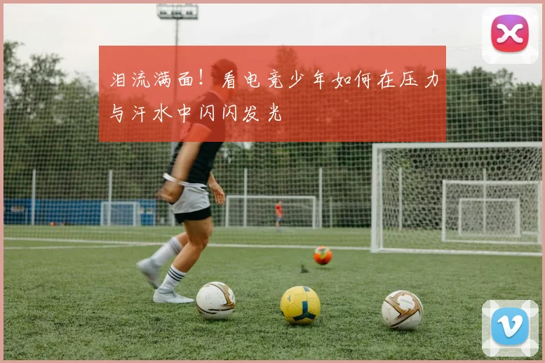 泪流满面!看电竞少年如何在压力与汗水中闪闪发光