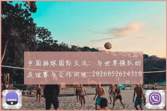 中国排球国际交流:与世界强队的友谊赛与合作训练_20260526143101