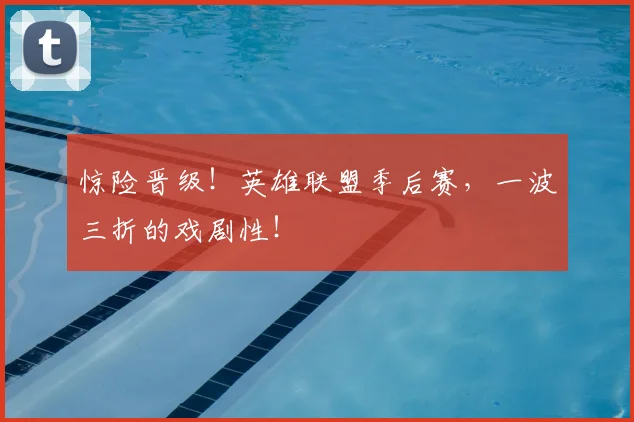 惊险晋级！英雄联盟季后赛，一波三折的戏剧性！