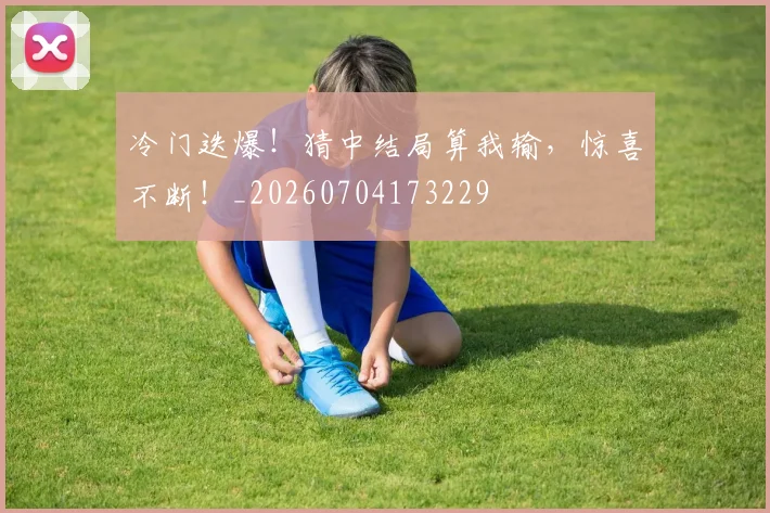 冷门迭爆!猜中结局算我输,惊喜不断!_20260704173229