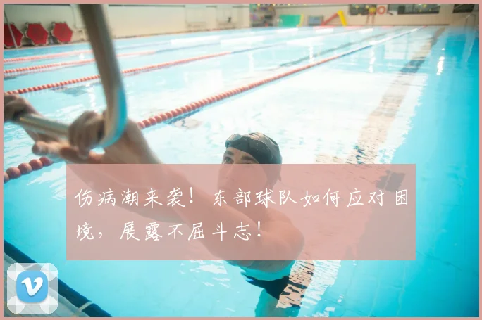 伤病潮来袭!东部球队如何应对困境,展露不屈斗志!