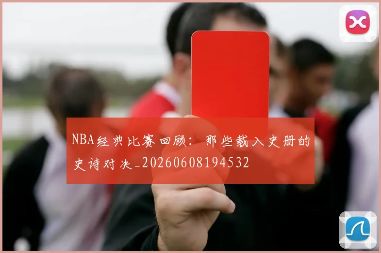 NBA经典比赛回顾:那些载入史册的史诗对决_20260608194532