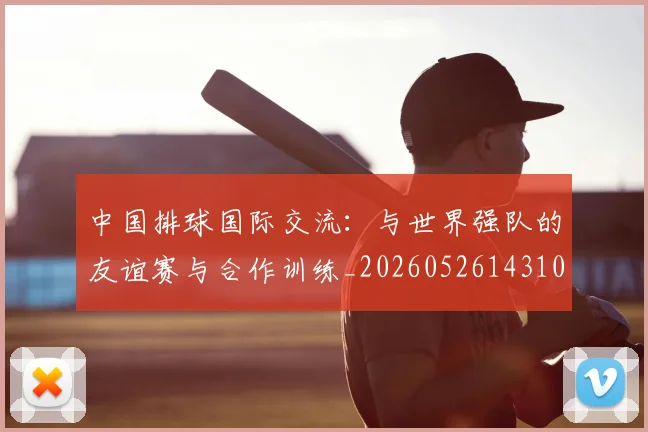中国排球国际交流：与世界强队的友谊赛与合作训练_20260526143101